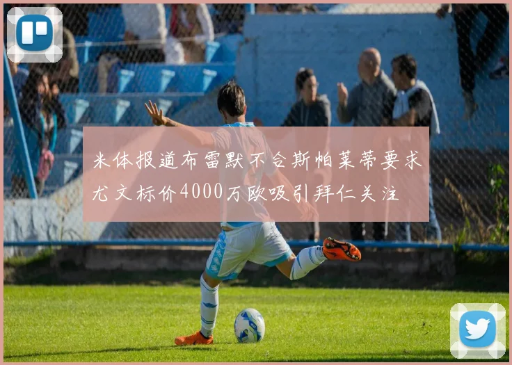 米体报道布雷默不合斯帕莱蒂要求尤文标价4000万欧吸引拜仁关注