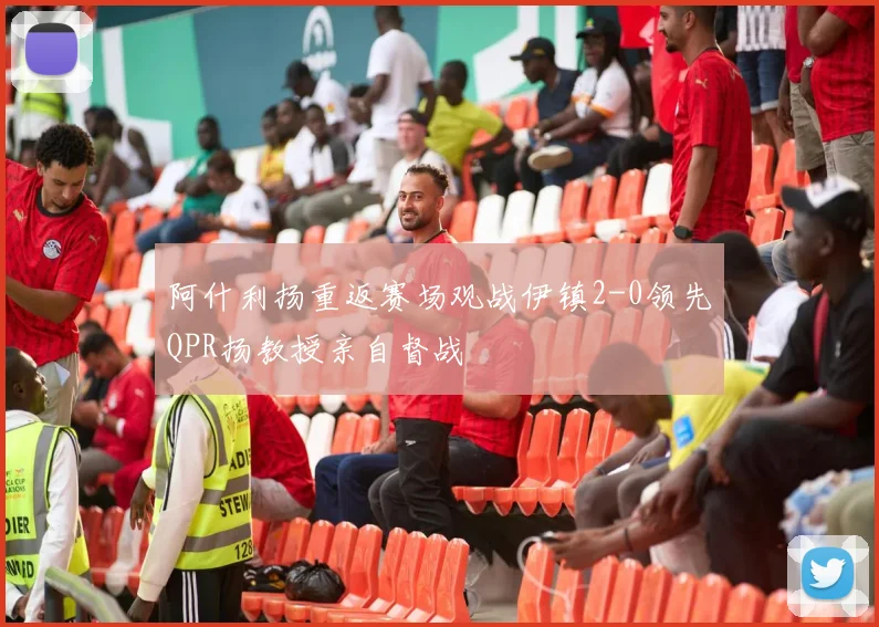 阿什利扬重返赛场观战伊镇2-0领先QPR扬教授亲自督战