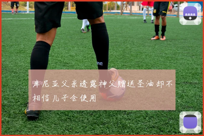 库尼亚父亲透露神父赠送圣油却不相信儿子会使用