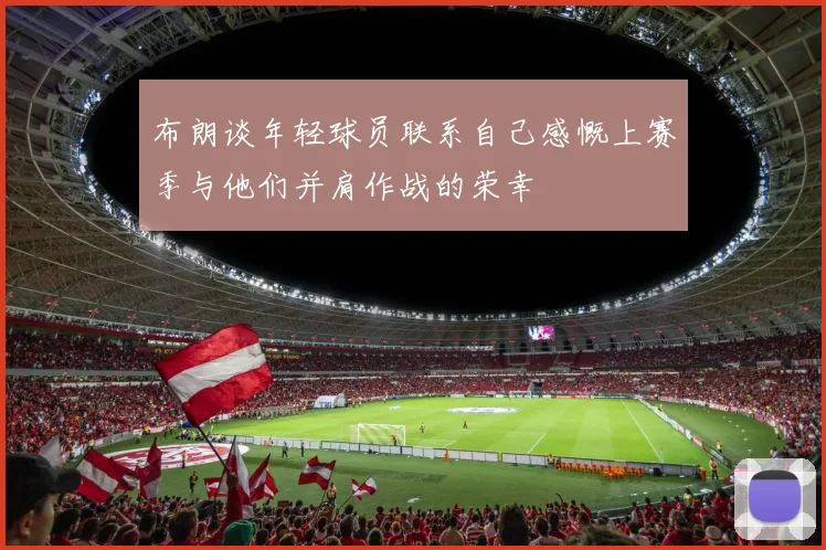 布朗谈年轻球员联系自己感慨上赛季与他们并肩作战的荣幸