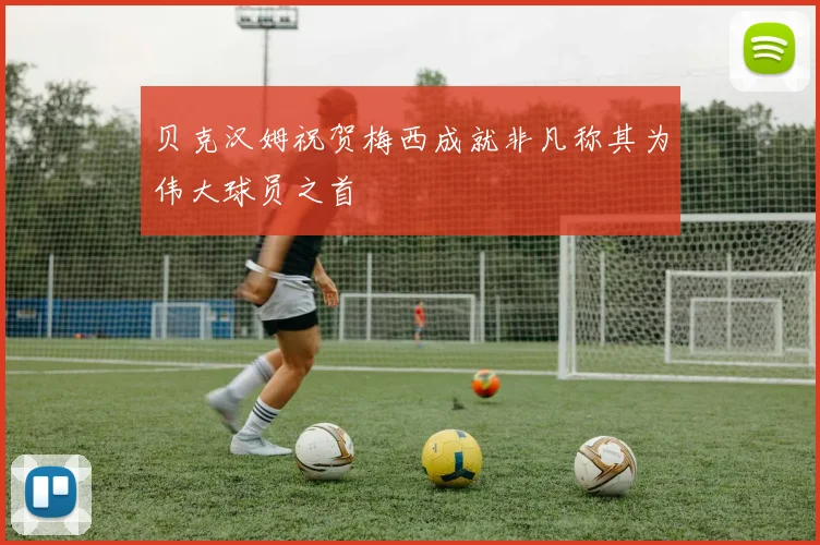 贝克汉姆祝贺梅西成就非凡称其为伟大球员之首