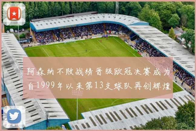 阿森纳不败战绩晋级欧冠决赛成为自1999年以来第13支球队再创辉煌