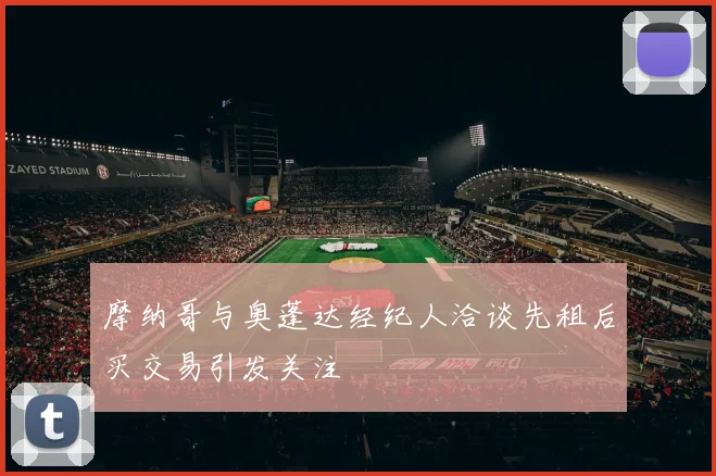 摩纳哥与奥蓬达经纪人洽谈先租后买交易引发关注