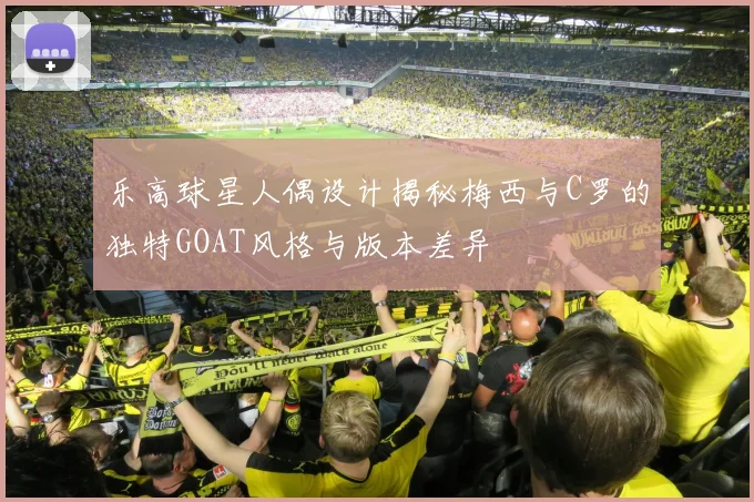 乐高球星人偶设计揭秘梅西与C罗的独特GOAT风格与版本差异