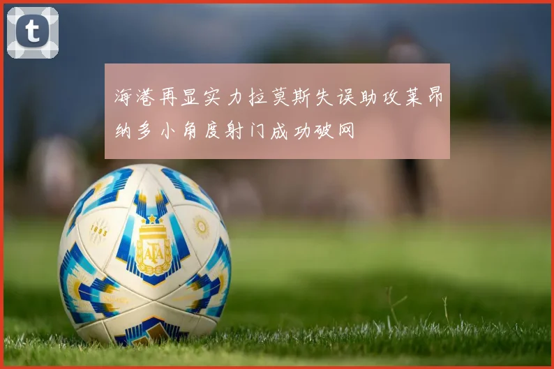 海港再显实力拉莫斯失误助攻莱昂纳多小角度射门成功破网
