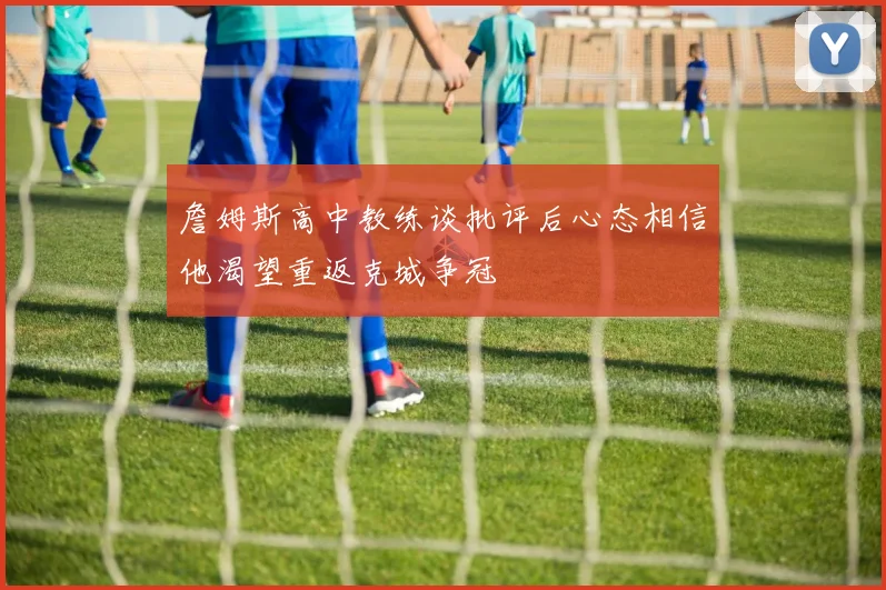 詹姆斯高中教练谈批评后心态相信他渴望重返克城争冠