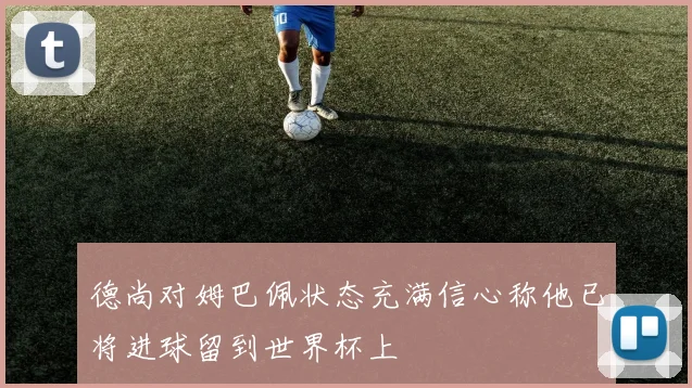 德尚对姆巴佩状态充满信心称他已将进球留到世界杯上