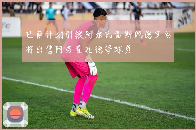巴萨计划引援阿尔瓦雷斯佩德罗或将出售阿劳霍孔德等球员