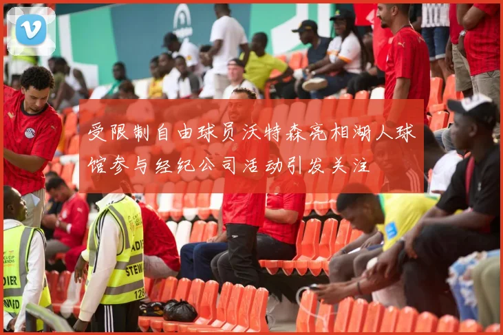 受限制自由球员沃特森亮相湖人球馆参与经纪公司活动引发关注